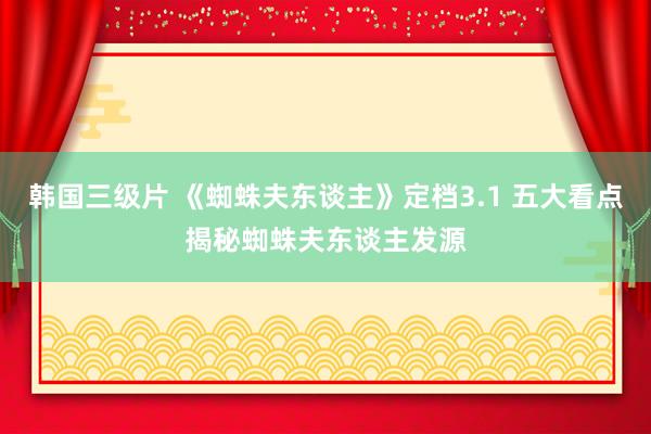 韩国三级片 《蜘蛛夫东谈主》定档3.1 五大看点揭秘蜘蛛夫东谈主发源