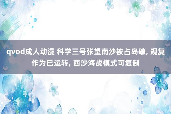 qvod成人动漫 科学三号张望南沙被占岛礁， 规复作为已运转， 西沙海战模式可复制