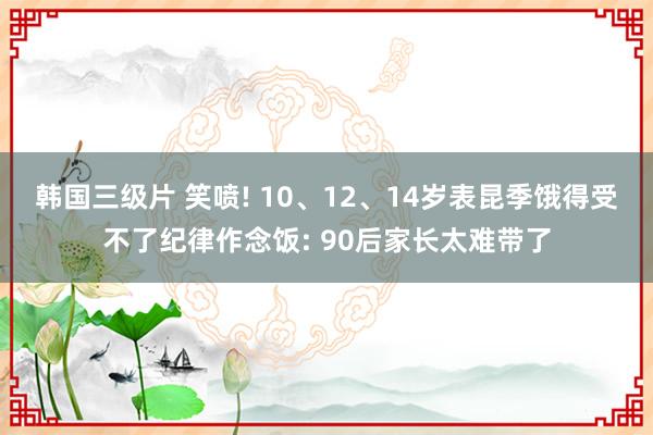 韩国三级片 笑喷! 10、12、14岁表昆季饿得受不了纪律作念饭: 90后家长太难带了