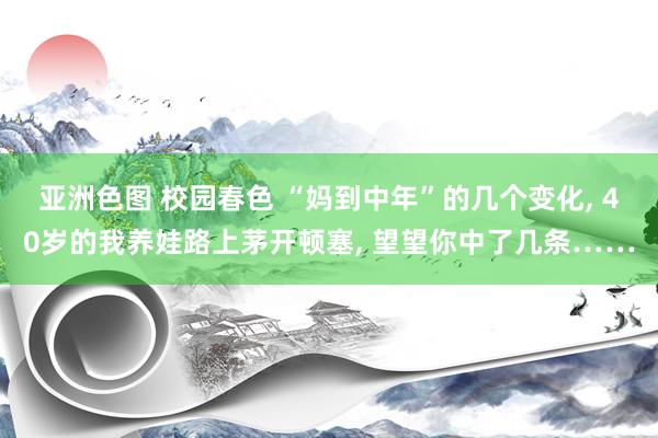 亚洲色图 校园春色 “妈到中年”的几个变化， 40岁的我养娃路上茅开顿塞， 望望你中了几条……