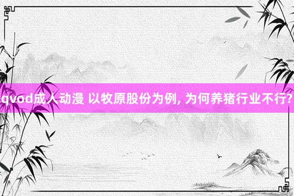qvod成人动漫 以牧原股份为例， 为何养猪行业不行?