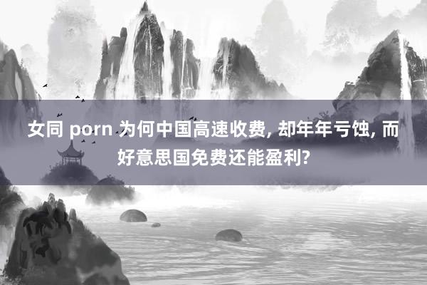 女同 porn 为何中国高速收费， 却年年亏蚀， 而好意思国免费还能盈利?