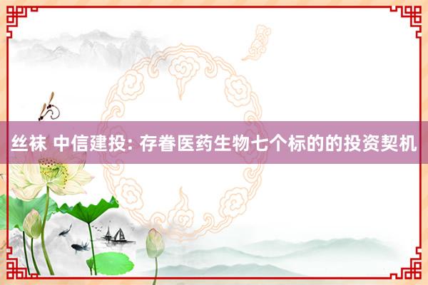丝袜 中信建投: 存眷医药生物七个标的的投资契机