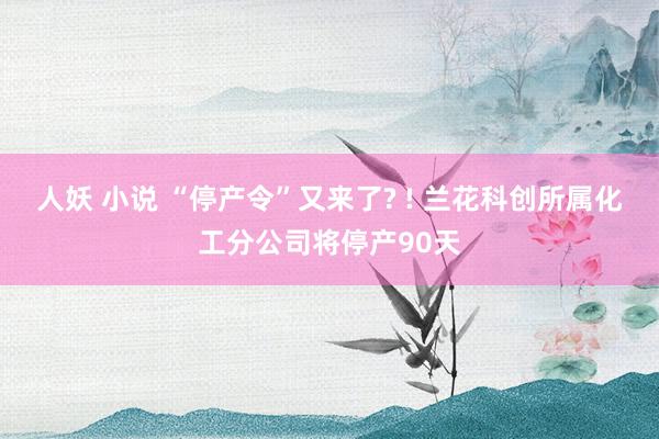 人妖 小说 “停产令”又来了? ! 兰花科创所属化工分公司将停产90天