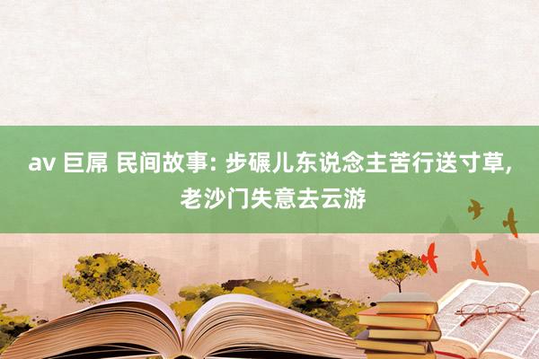 av 巨屌 民间故事: 步碾儿东说念主苦行送寸草， 老沙门失意去云游