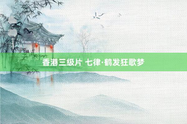 香港三级片 七律·鹤发狂歌梦