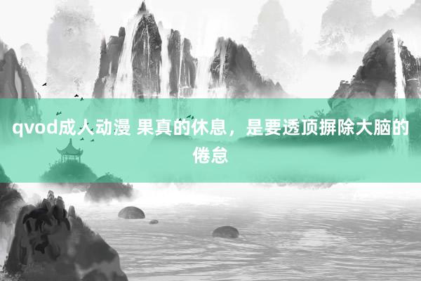 qvod成人动漫 果真的休息，是要透顶摒除大脑的倦怠