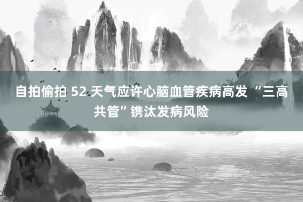 自拍偷拍 52 天气应许心脑血管疾病高发 “三高共管”镌汰发病风险