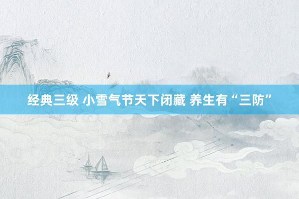 经典三级 小雪气节天下闭藏 养生有“三防”
