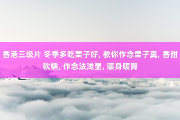 香港三级片 冬季多吃栗子好， 教你作念栗子羹， 香甜软糯， 作念法浅显， 暖身暖胃