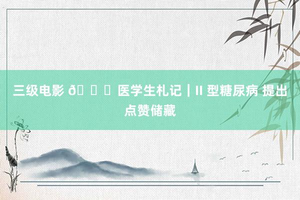 三级电影 📚医学生札记|II 型糖尿病 提出点赞储藏