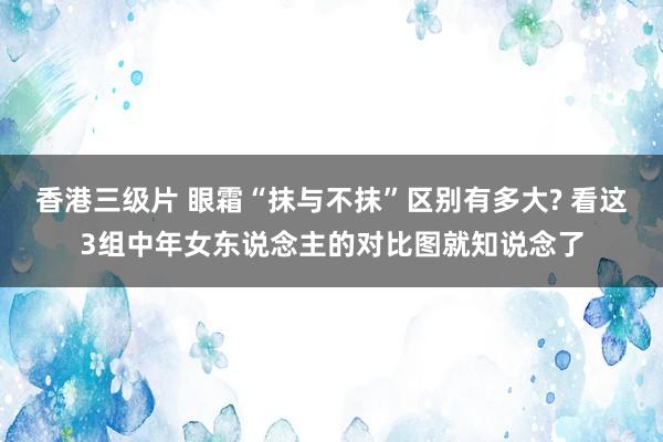香港三级片 眼霜“抹与不抹”区别有多大? 看这3组中年女东说念主的对比图就知说念了