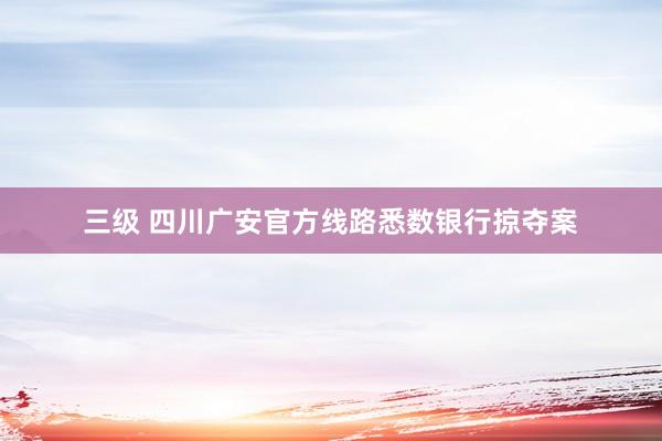 三级 四川广安官方线路悉数银行掠夺案