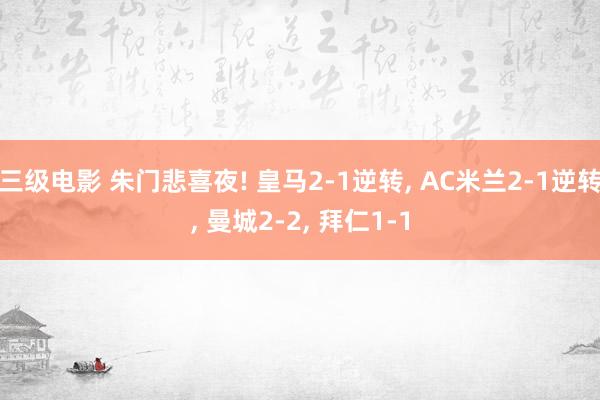 三级电影 朱门悲喜夜! 皇马2-1逆转， AC米兰2-1逆转， 曼城2-2， 拜仁1-1