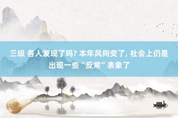 三级 各人发现了吗? 本年风向变了， 社会上仍是出现一些“反常”表象了