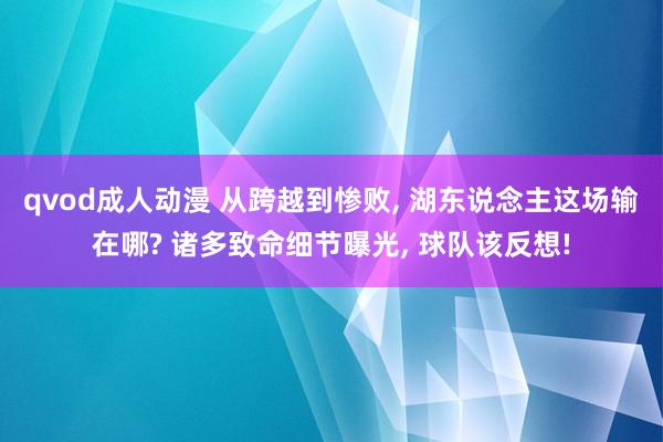 qvod成人动漫 从跨越到惨败， 湖东说念主这场输在哪? 诸多致命细节曝光， 球队该反想!