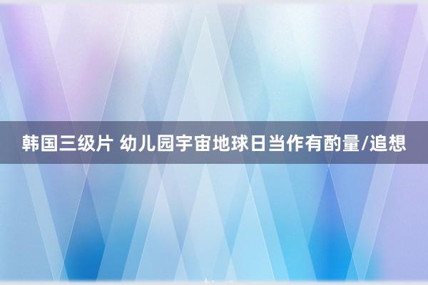 韩国三级片 幼儿园宇宙地球日当作有酌量/追想