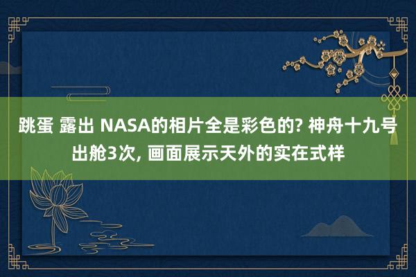 跳蛋 露出 NASA的相片全是彩色的? 神舟十九号出舱3次， 画面展示天外的实在式样