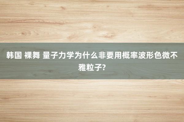 韩国 裸舞 量子力学为什么非要用概率波形色微不雅粒子?