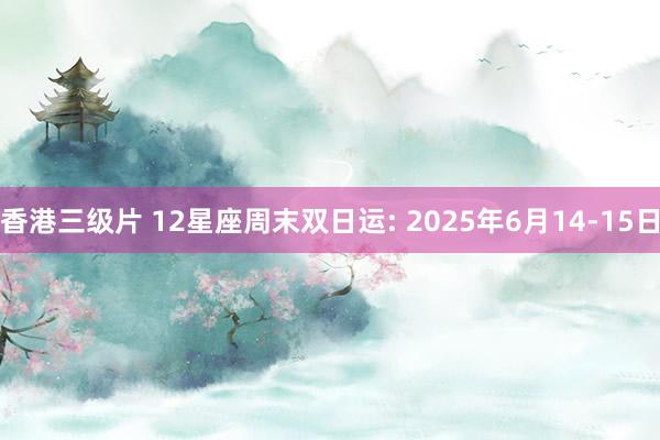 香港三级片 12星座周末双日运: 2025年6月14-15日