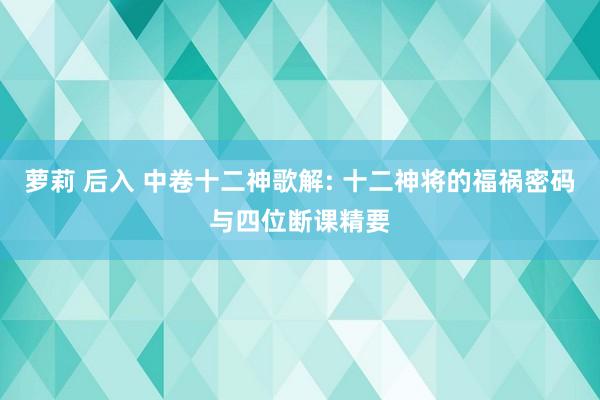 萝莉 后入 中卷十二神歌解: 十二神将的福祸密码与四位断课精要