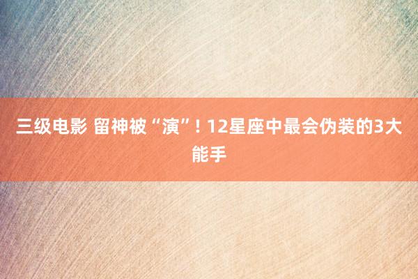 三级电影 留神被“演”! 12星座中最会伪装的3大能手