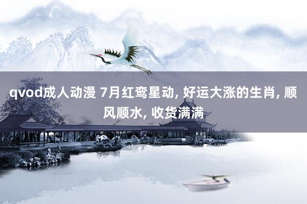 qvod成人动漫 7月红鸾星动， 好运大涨的生肖， 顺风顺水， 收货满满