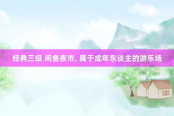 经典三级 闲鱼夜市， 属于成年东谈主的游乐场