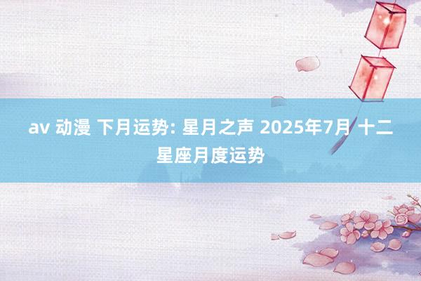 av 动漫 下月运势: 星月之声 2025年7月 十二星座月度运势