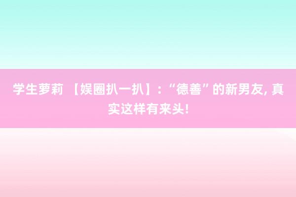 学生萝莉 【娱圈扒一扒】: “德善”的新男友， 真实这样有来头!