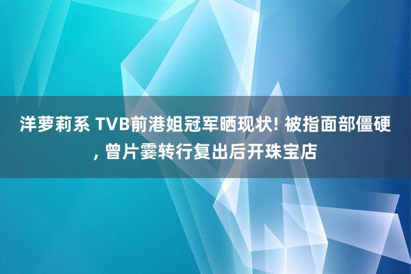 洋萝莉系 TVB前港姐冠军晒现状! 被指面部僵硬， 曾片霎转行复出后开珠宝店